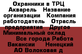 Охранники в ТРЦ "Акварель › Название организации ­ Компания-работодатель › Отрасль предприятия ­ Другое › Минимальный оклад ­ 20 000 - Все города Работа » Вакансии   . Ненецкий АО,Волоковая д.